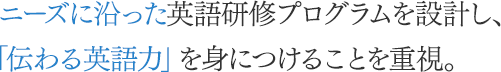 ニーズに沿った英語研修プログラムを設計し、「伝わる英語力」を身につけることを重視