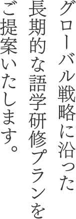 グローバル戦略に沿った長期的な語学研修プランをご提案いたします。