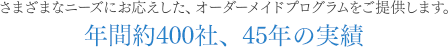 さまざまなニーズにお応えした、オーダーメイドプログラムをご提供します。年間約400社、45年の実績