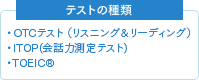 テストの種類　OTCテスト(リスニング＆リーディング) / ITOP(会話力測定テスト) / TOEIC®