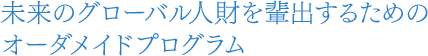 未来のグローバル人財を輩出するためのオーダメイドプログラム