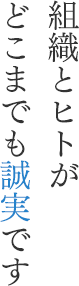 組織とヒトがどこまでも誠実です